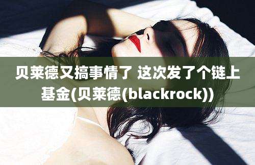 贝莱德又搞事情了 这次发了个链上基金(贝莱德(blackrock))