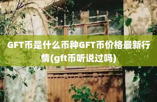 GFT币是什么币种GFT币价格最新行情(gft币听说过吗)