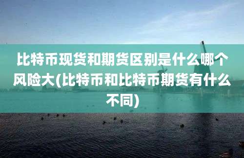 比特币现货和期货区别是什么哪个风险大(比特币和比特币期货有什么不同)