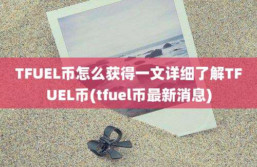 TFUEL币怎么获得一文详细了解TFUEL币(tfuel币最新消息)