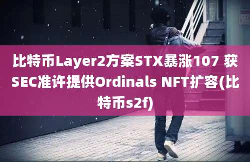 比特币Layer2方案STX暴涨107 获SEC准许提供Ordinals NFT扩容(比特币s2f)