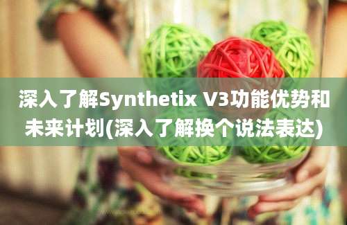 深入了解Synthetix V3功能优势和未来计划(深入了解换个说法表达)