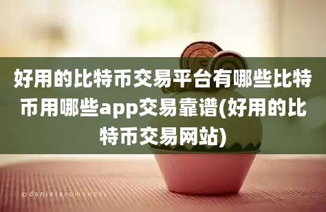 好用的比特币交易平台有哪些比特币用哪些app交易靠谱(好用的比特币交易网站)