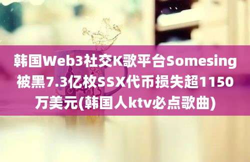 韩国Web3社交K歌平台Somesing被黑7.3亿枚SSX代币损失超1150万美元(韩国人ktv必点歌曲)