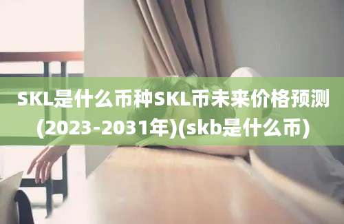 SKL是什么币种SKL币未来价格预测(2023-2031年)(skb是什么币)