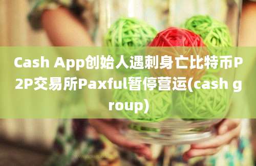 Cash App创始人遇刺身亡比特币P2P交易所Paxful暂停营运(cash group)