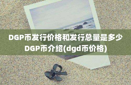 DGP币发行价格和发行总量是多少DGP币介绍(dgd币价格)