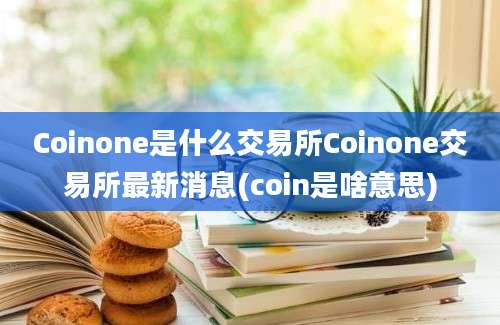 Coinone是什么交易所Coinone交易所最新消息(coin是啥意思)