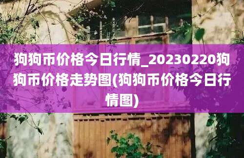 狗狗币价格今日行情_20230220狗狗币价格走势图(狗狗币价格今日行情图)