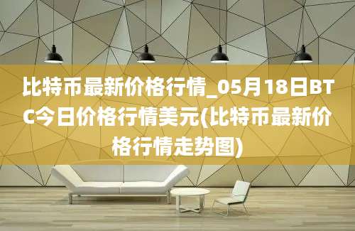 比特币最新价格行情_05月18日BTC今日价格行情美元(比特币最新价格行情走势图)