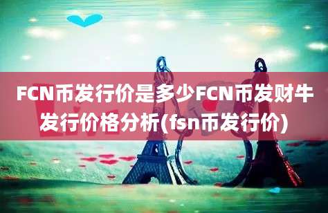 FCN币发行价是多少FCN币发财牛发行价格分析(fsn币发行价)