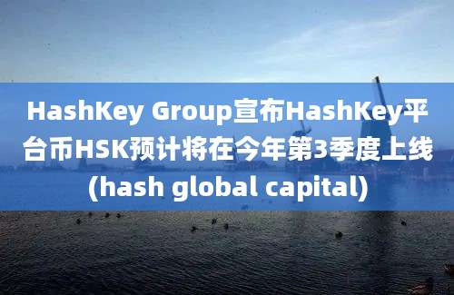 HashKey Group宣布HashKey平台币HSK预计将在今年第3季度上线(hash global capital)