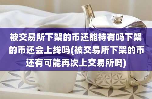 被交易所下架的币还能持有吗下架的币还会上线吗(被交易所下架的币还有可能再次上交易所吗)