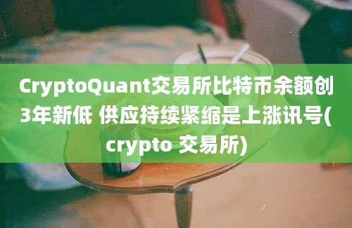 CryptoQuant交易所比特币余额创3年新低 供应持续紧缩是上涨讯号(crypto 交易所)