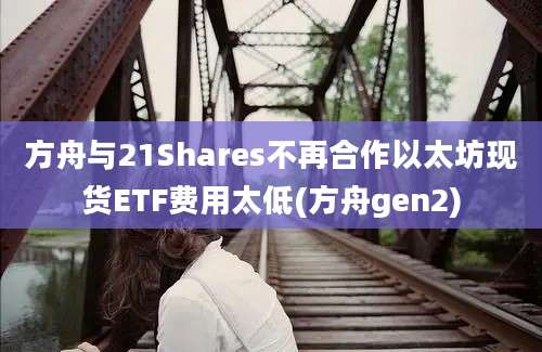 方舟与21Shares不再合作以太坊现货ETF费用太低(方舟gen2)