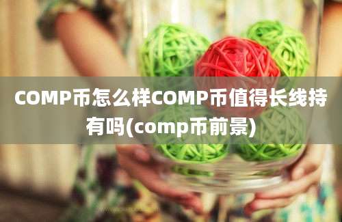 COMP币怎么样COMP币值得长线持有吗(comp币前景)