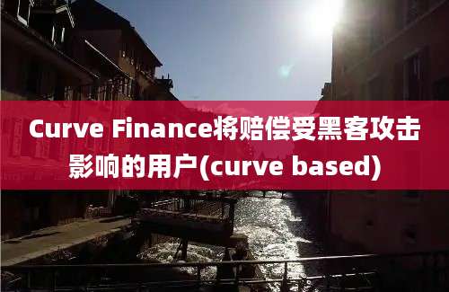 Curve Finance将赔偿受黑客攻击影响的用户(curve based)