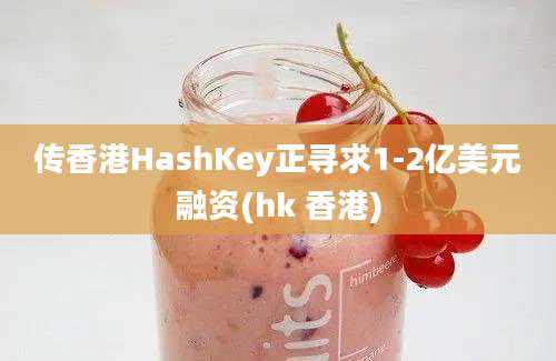 传香港HashKey正寻求1-2亿美元融资(hk 香港)