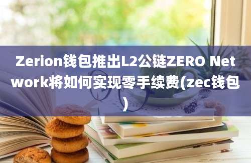 Zerion钱包推出L2公链ZERO Network将如何实现零手续费(zec钱包)