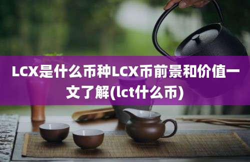 LCX是什么币种LCX币前景和价值一文了解(lct什么币)