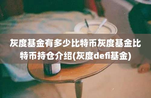 灰度基金有多少比特币灰度基金比特币持仓介绍(灰度defi基金)