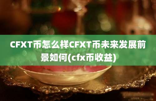 CFXT币怎么样CFXT币未来发展前景如何(cfx币收益)