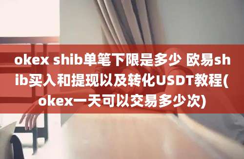 okex shib单笔下限是多少 欧易shib买入和提现以及转化USDT教程(okex一天可以交易多少次)