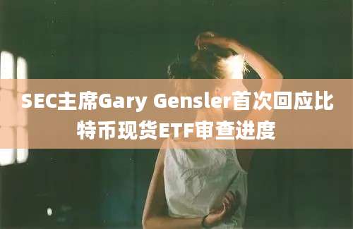 SEC主席Gary Gensler首次回应比特币现货ETF审查进度