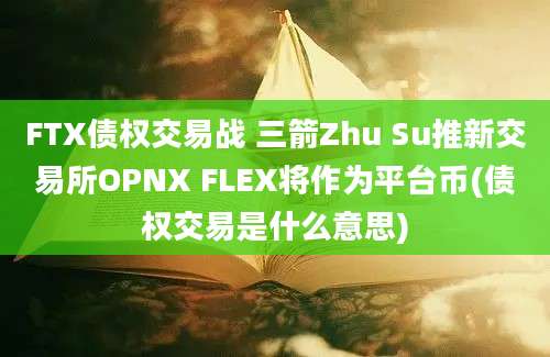 FTX债权交易战 三箭Zhu Su推新交易所OPNX FLEX将作为平台币(债权交易是什么意思)