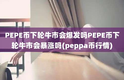 PEPE币下轮牛市会爆发吗PEPE币下轮牛市会暴涨吗(peppa币行情)