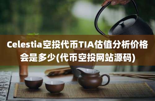 Celestia空投代币TIA估值分析价格会是多少(代币空投网站源码)