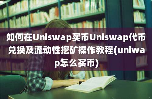 如何在Uniswap买币Uniswap代币兑换及流动性挖矿操作教程(uniwap怎么买币)