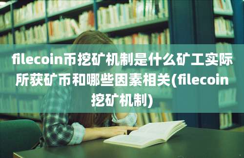 filecoin币挖矿机制是什么矿工实际所获矿币和哪些因素相关(filecoin挖矿机制)