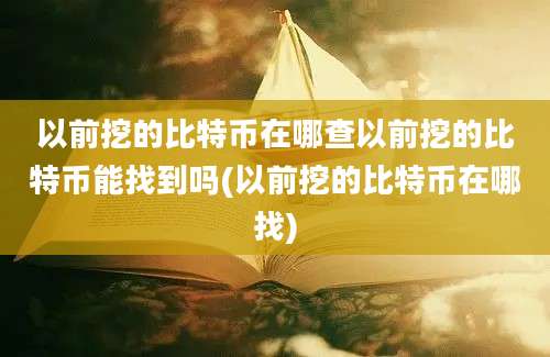 以前挖的比特币在哪查以前挖的比特币能找到吗(以前挖的比特币在哪找)