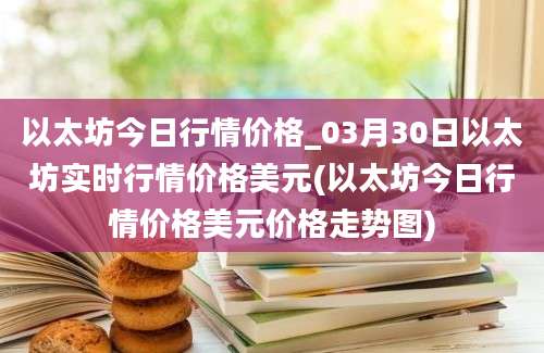 以太坊今日行情价格_03月30日以太坊实时行情价格美元(以太坊今日行情价格美元价格走势图)