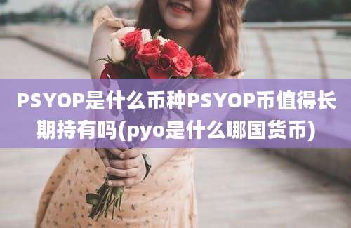 PSYOP是什么币种PSYOP币值得长期持有吗(pyo是什么哪国货币)