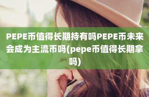 PEPE币值得长期持有吗PEPE币未来会成为主流币吗(pepe币值得长期拿吗)