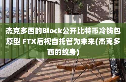 杰克多西的Block公开比特币冷钱包原型 FTX后视自托管为未来(杰克多西的纹身)