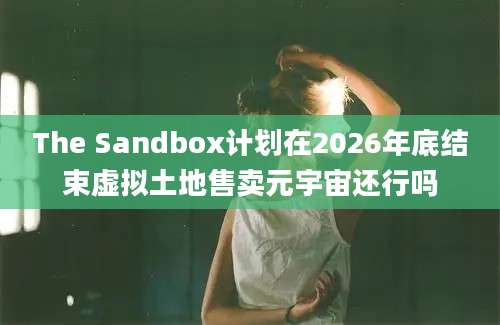 The Sandbox计划在2026年底结束虚拟土地售卖元宇宙还行吗