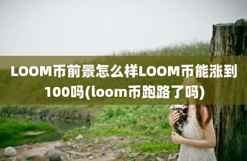 LOOM币前景怎么样LOOM币能涨到100吗(loom币跑路了吗)