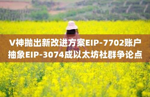 V神抛出新改进方案EIP-7702账户抽象EIP-3074成以太坊社群争论点