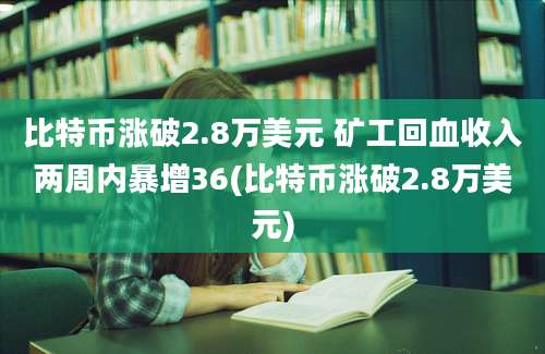 比特币涨破2.8万美元 矿工回血收入两周内暴增36(比特币涨破2.8万美元)