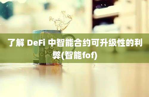 了解 DeFi 中智能合约可升级性的利弊(智能fof)