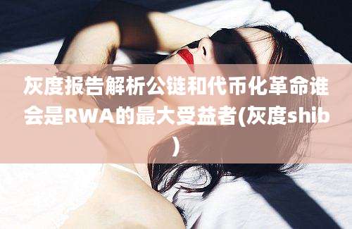 灰度报告解析公链和代币化革命谁会是RWA的最大受益者(灰度shib)