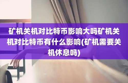 矿机关机对比特币影响大吗矿机关机对比特币有什么影响(矿机需要关机休息吗)