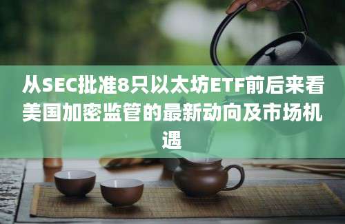 从SEC批准8只以太坊ETF前后来看美国加密监管的最新动向及市场机遇