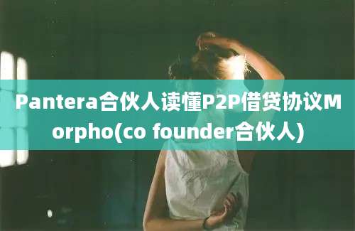 Pantera合伙人读懂P2P借贷协议Morpho(co founder合伙人)