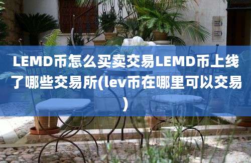 LEMD币怎么买卖交易LEMD币上线了哪些交易所(lev币在哪里可以交易)