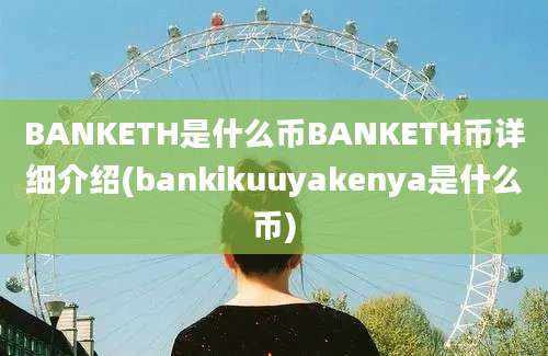 BANKETH是什么币BANKETH币详细介绍(bankikuuyakenya是什么币)