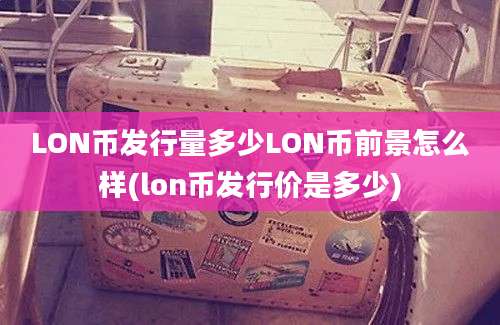 LON币发行量多少LON币前景怎么样(lon币发行价是多少)